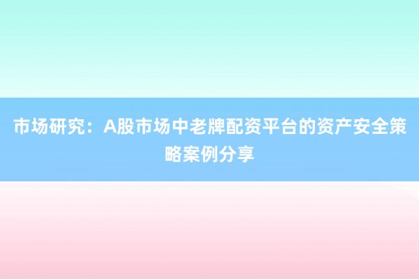 市场研究：A股市场中老牌配资平台的资产安全策略案例分享