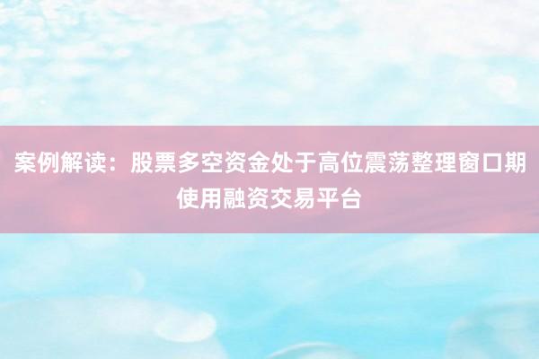 案例解读：股票多空资金处于高位震荡整理窗口期使用融资交易平台
