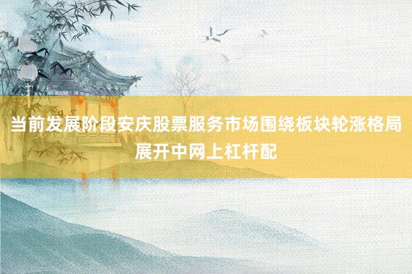 当前发展阶段安庆股票服务市场围绕板块轮涨格局展开中网上杠杆配