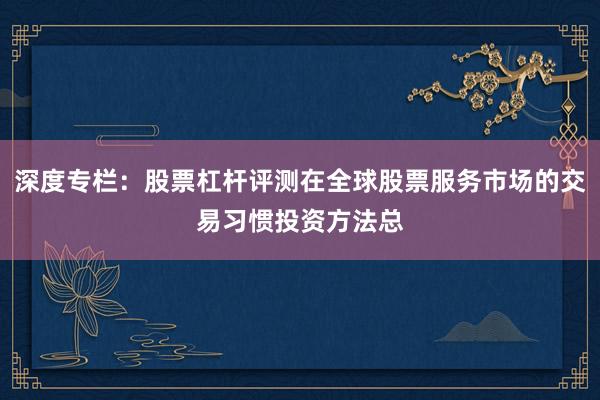 深度专栏：股票杠杆评测在全球股票服务市场的交易习惯投资方法总