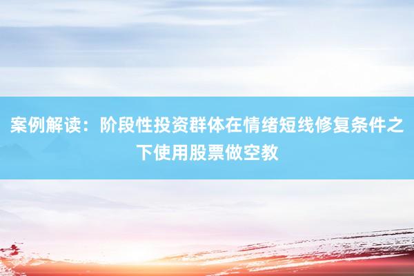 案例解读：阶段性投资群体在情绪短线修复条件之下使用股票做空教