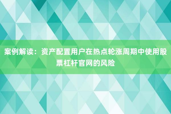 案例解读：资产配置用户在热点轮涨周期中使用股票杠杆官网的风险