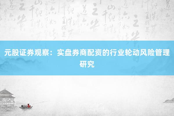 元股证券观察：实盘券商配资的行业轮动风险管理研究