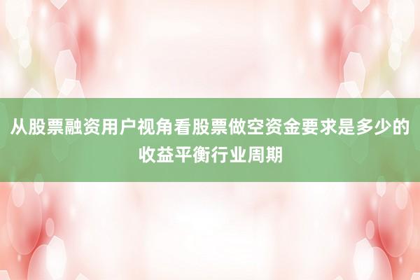 从股票融资用户视角看股票做空资金要求是多少的收益平衡行业周期