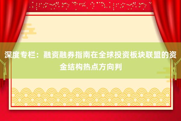深度专栏：融资融券指南在全球投资板块联盟的资金结构热点方向判