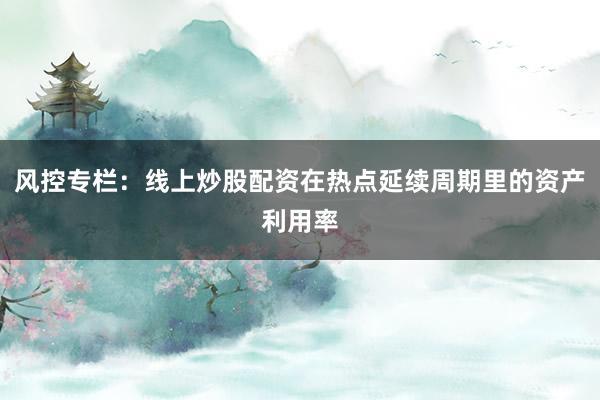 风控专栏：线上炒股配资在热点延续周期里的资产利用率