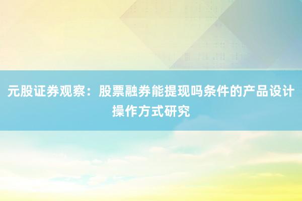 元股证券观察：股票融券能提现吗条件的产品设计操作方式研究