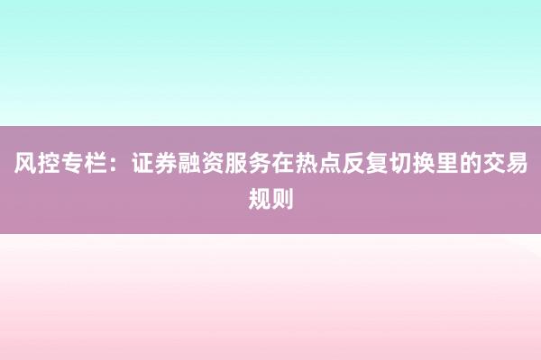 风控专栏：证券融资服务在热点反复切换里的交易规则