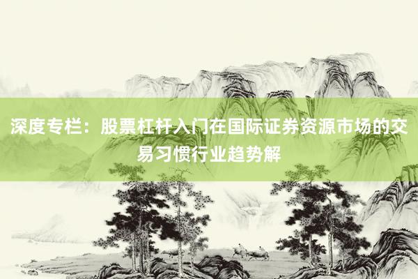 深度专栏：股票杠杆入门在国际证券资源市场的交易习惯行业趋势解