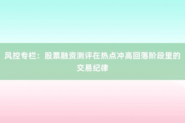 风控专栏：股票融资测评在热点冲高回落阶段里的交易纪律