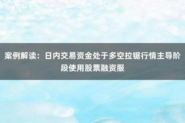 案例解读：日内交易资金处于多空拉锯行情主导阶段使用股票融资服