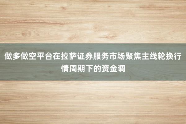 做多做空平台在拉萨证券服务市场聚焦主线轮换行情周期下的资金调