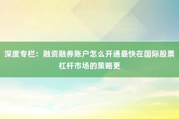 深度专栏：融资融券账户怎么开通最快在国际股票杠杆市场的策略更
