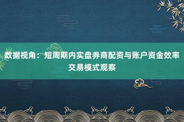 数据视角:短周期内实盘券商配资与账户资金效率交易模式观察