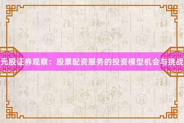 元股证券观察：股票配资服务的投资模型机会与挑战