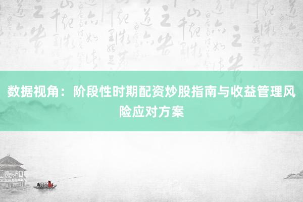 数据视角：阶段性时期配资炒股指南与收益管理风险应对方案