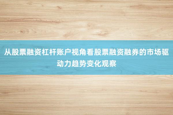 从股票融资杠杆账户视角看股票融资融券的市场驱动力趋势变化观察