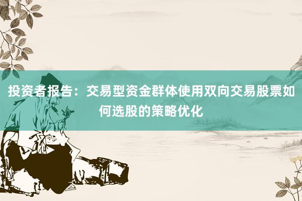 投资者报告:交易型资金群体使用双向交易股票如何选股的策略优化