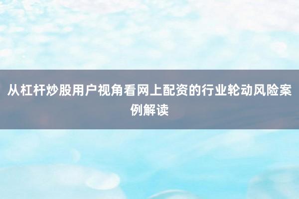 从杠杆炒股用户视角看网上配资的行业轮动风险案例解读