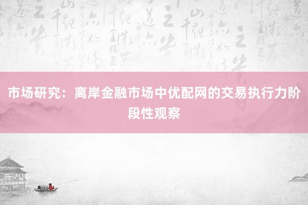 市场研究：离岸金融市场中优配网的交易执行力阶段性观察
