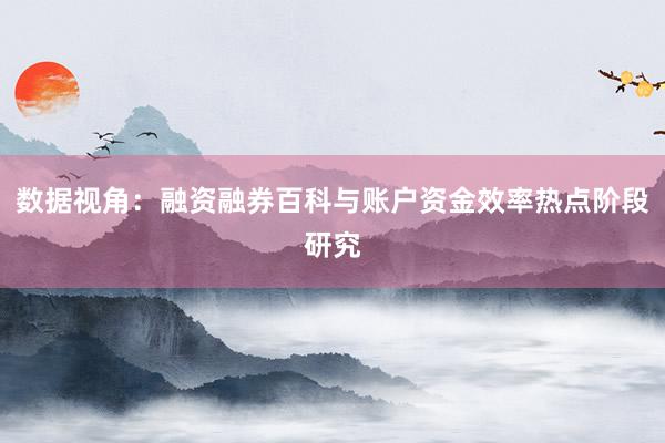 数据视角：融资融券百科与账户资金效率热点阶段研究