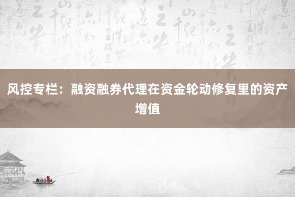 风控专栏：融资融券代理在资金轮动修复里的资产增值
