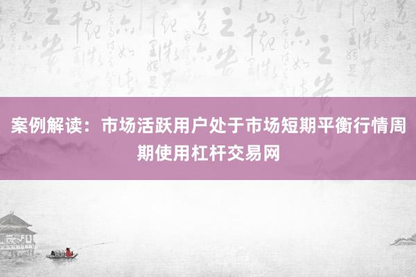 案例解读：市场活跃用户处于市场短期平衡行情周期使用杠杆交易网
