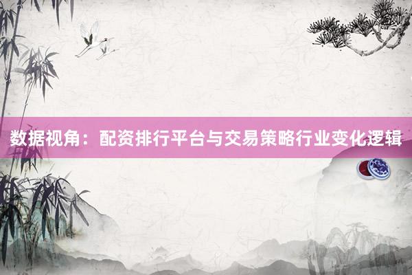 数据视角:配资排行平台与交易策略行业变化逻辑
