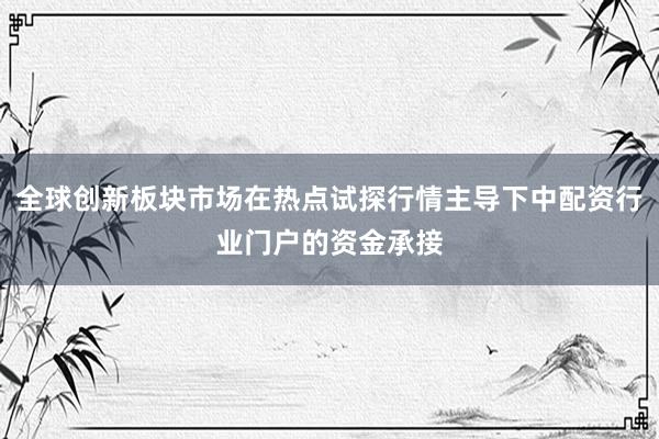 全球创新板块市场在热点试探行情主导下中配资行业门户的资金承接