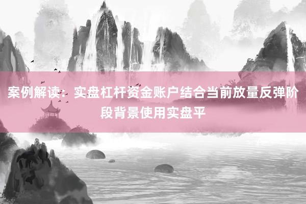 案例解读：实盘杠杆资金账户结合当前放量反弹阶段背景使用实盘平