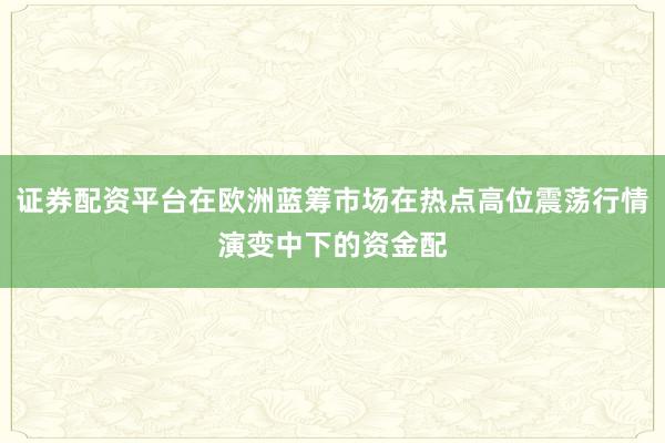 证券配资平台在欧洲蓝筹市场在热点高位震荡行情演变中下的资金配