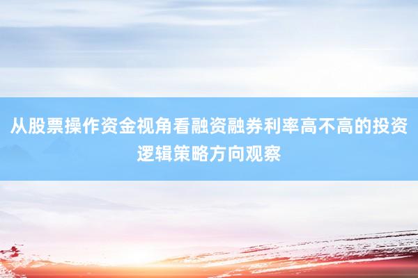 从股票操作资金视角看融资融券利率高不高的投资逻辑策略方向观察