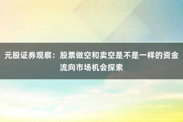 元股证券观察：股票做空和卖空是不是一样的资金流向市场机会探索