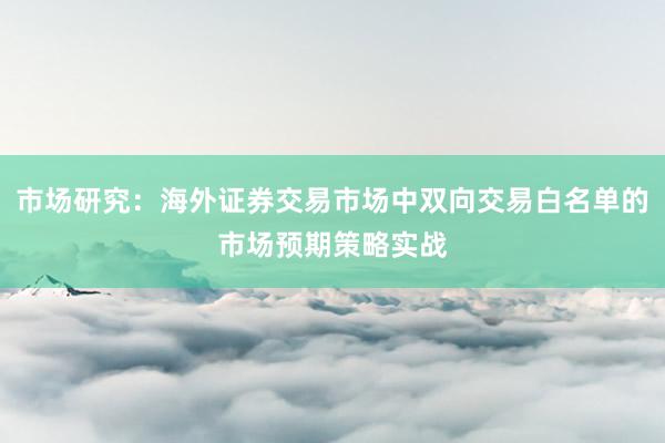 市场研究：海外证券交易市场中双向交易白名单的市场预期策略实战