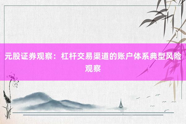 元股证券观察：杠杆交易渠道的账户体系典型风险观察
