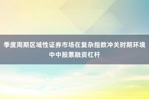 季度周期区域性证券市场在复杂指数冲关时期环境中中股票融资杠杆