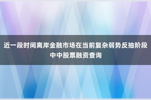 近一段时间离岸金融市场在当前复杂弱势反抽阶段中中股票融资查询