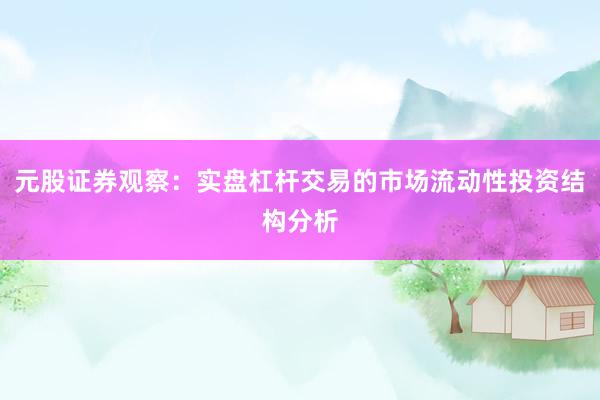 元股证券观察：实盘杠杆交易的市场流动性投资结构分析
