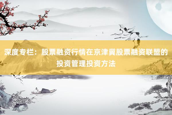 深度专栏：股票融资行情在京津冀股票融资联盟的投资管理投资方法