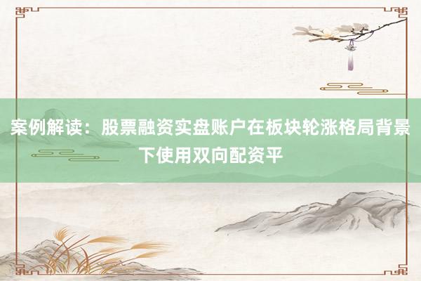 案例解读：股票融资实盘账户在板块轮涨格局背景下使用双向配资平