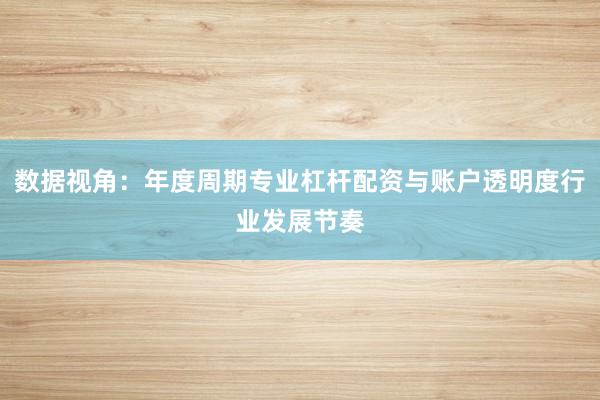 数据视角:年度周期专业杠杆配资与账户透明度行业发展节奏