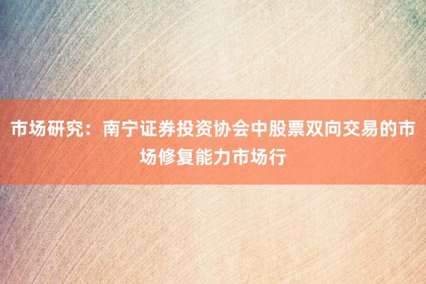 市场研究：南宁证券投资协会中股票双向交易的市场修复能力市场行