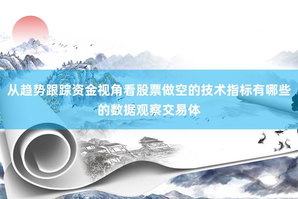 从趋势跟踪资金视角看股票做空的技术指标有哪些的数据观察交易体