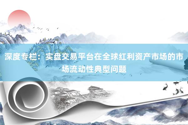 深度专栏：实盘交易平台在全球红利资产市场的市场流动性典型问题