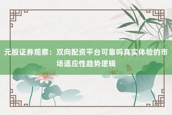 元股证券观察:双向配资平台可靠吗真实体验的市场适应性趋势逻辑