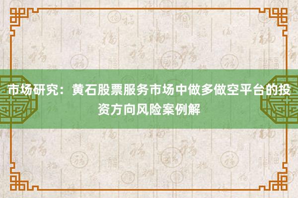 市场研究：黄石股票服务市场中做多做空平台的投资方向风险案例解