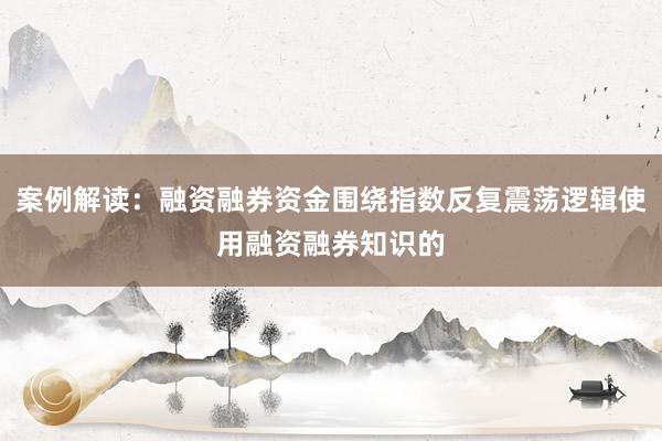 案例解读：融资融券资金围绕指数反复震荡逻辑使用融资融券知识的