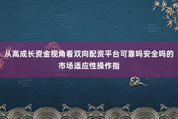 从高成长资金视角看双向配资平台可靠吗安全吗的市场适应性操作指