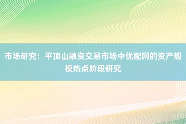市场研究：平顶山融资交易市场中优配网的资产规模热点阶段研究