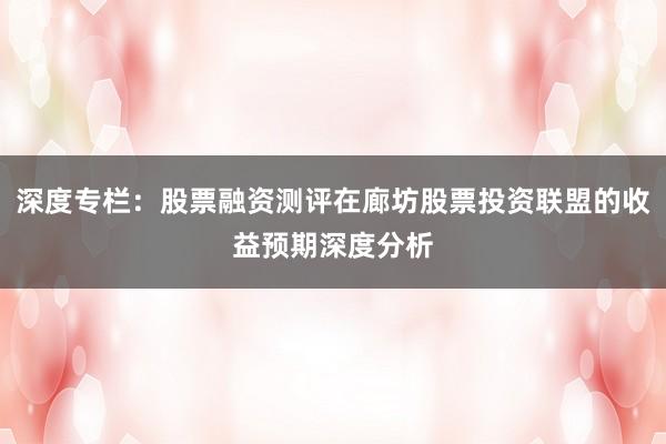 深度专栏：股票融资测评在廊坊股票投资联盟的收益预期深度分析
